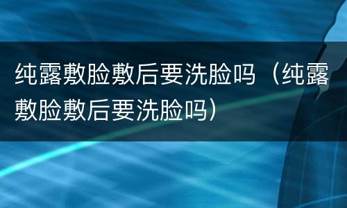 纯露敷脸敷后要洗脸吗（纯露敷脸敷后要洗脸吗）