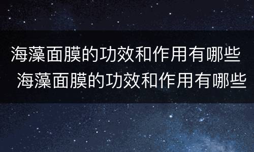 海藻面膜的功效和作用有哪些 海藻面膜的功效和作用有哪些呢