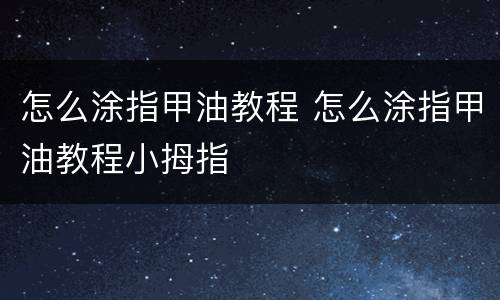 怎么涂指甲油教程 怎么涂指甲油教程小拇指