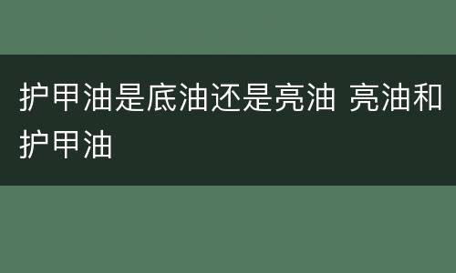 护甲油是底油还是亮油 亮油和护甲油