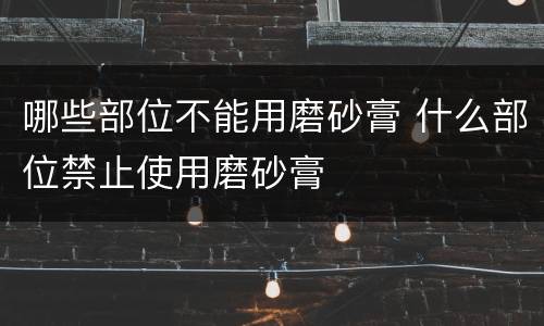 哪些部位不能用磨砂膏 什么部位禁止使用磨砂膏