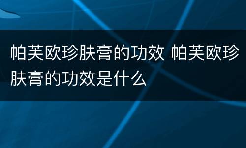 帕芙欧珍肤膏的功效 帕芙欧珍肤膏的功效是什么
