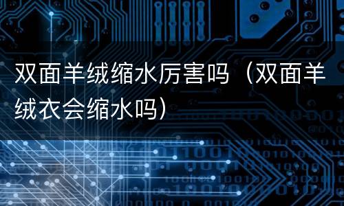 双面羊绒缩水厉害吗（双面羊绒衣会缩水吗）