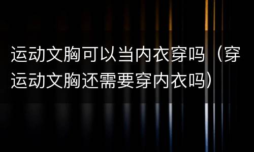 运动文胸可以当内衣穿吗（穿运动文胸还需要穿内衣吗）