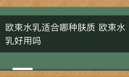 欧束水乳适合哪种肤质 欧束水乳好用吗