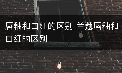唇釉和口红的区别 兰蔻唇釉和口红的区别
