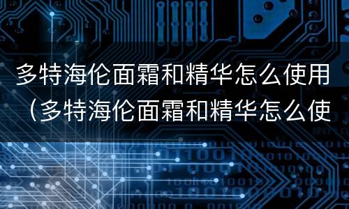 多特海伦面霜和精华怎么使用（多特海伦面霜和精华怎么使用视频）