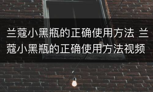 兰蔻小黑瓶的正确使用方法 兰蔻小黑瓶的正确使用方法视频