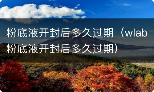 粉底液开封后多久过期（wlab粉底液开封后多久过期）