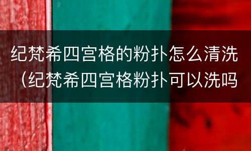 纪梵希四宫格的粉扑怎么清洗（纪梵希四宫格粉扑可以洗吗）