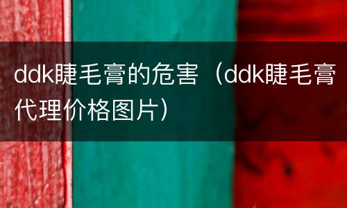 ddk睫毛膏的危害（ddk睫毛膏代理价格图片）