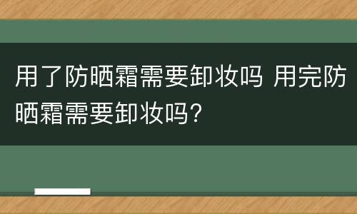 用了防晒霜需要卸妆吗 用完防晒霜需要卸妆吗?
