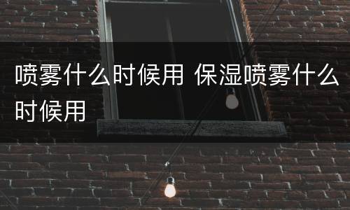 喷雾什么时候用 保湿喷雾什么时候用