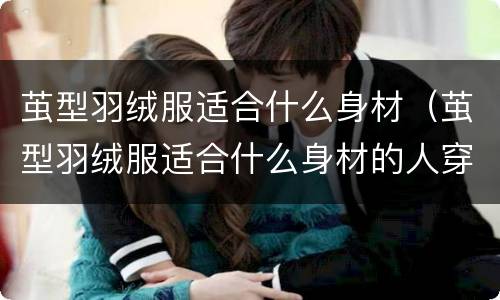 茧型羽绒服适合什么身材（茧型羽绒服适合什么身材的人穿）