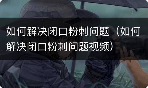 如何解决闭口粉刺问题（如何解决闭口粉刺问题视频）