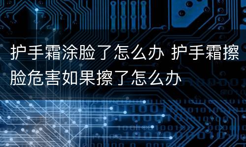 护手霜涂脸了怎么办 护手霜擦脸危害如果擦了怎么办