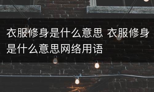 衣服修身是什么意思 衣服修身是什么意思网络用语