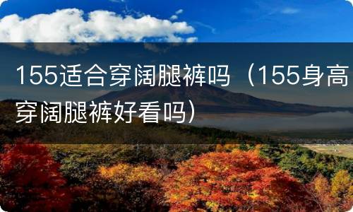 155适合穿阔腿裤吗（155身高穿阔腿裤好看吗）