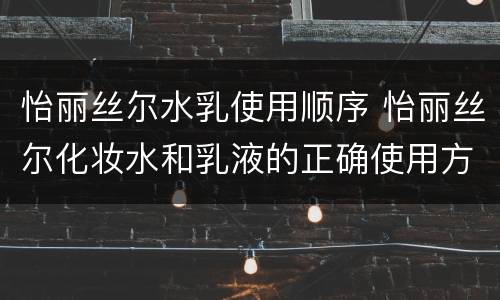 怡丽丝尔水乳使用顺序 怡丽丝尔化妆水和乳液的正确使用方法