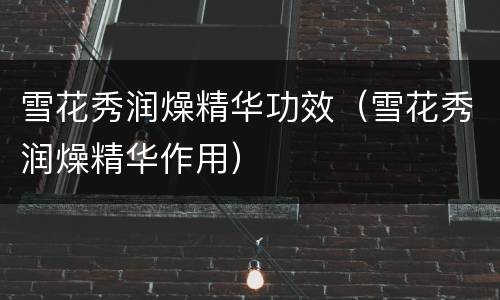 雪花秀润燥精华功效（雪花秀润燥精华作用）
