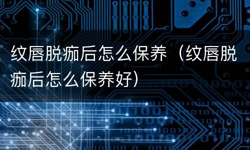 纹唇脱痂后怎么保养（纹唇脱痂后怎么保养好）