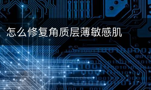 怎么修复角质层薄敏感肌