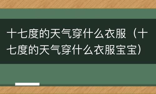 十七度的天气穿什么衣服（十七度的天气穿什么衣服宝宝）