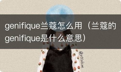 genifique兰蔻怎么用（兰蔻的genifique是什么意思）