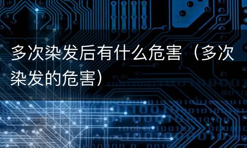 多次染发后有什么危害（多次染发的危害）