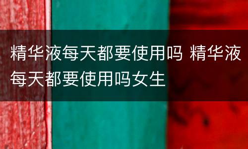 精华液每天都要使用吗 精华液每天都要使用吗女生