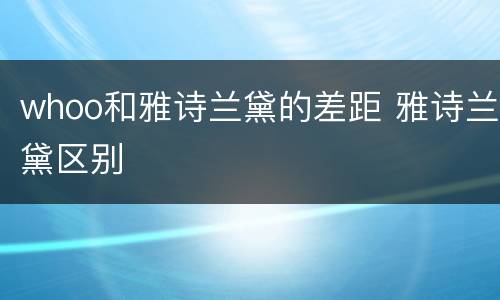 whoo和雅诗兰黛的差距 雅诗兰黛区别