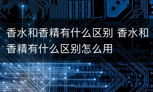 香水和香精有什么区别 香水和香精有什么区别怎么用