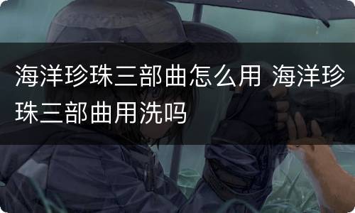 海洋珍珠三部曲怎么用 海洋珍珠三部曲用洗吗