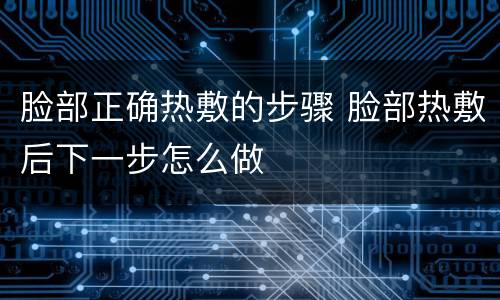 脸部正确热敷的步骤 脸部热敷后下一步怎么做