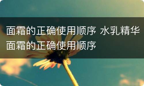 面霜的正确使用顺序 水乳精华面霜的正确使用顺序