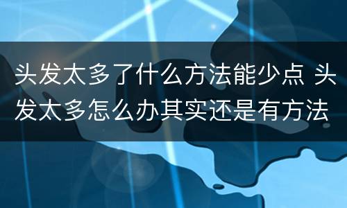 头发太多了什么方法能少点 头发太多怎么办其实还是有方法的