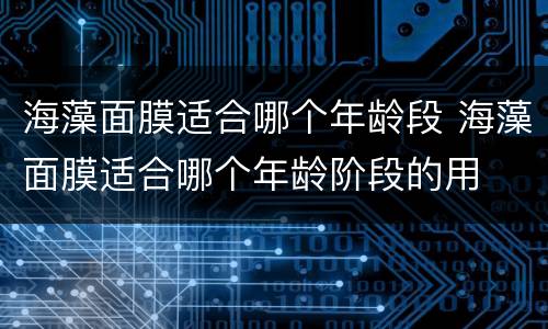海藻面膜适合哪个年龄段 海藻面膜适合哪个年龄阶段的用