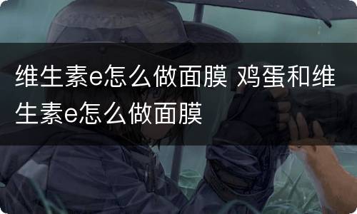 维生素e怎么做面膜 鸡蛋和维生素e怎么做面膜