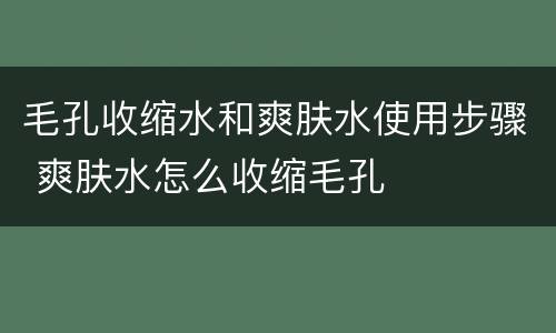 毛孔收缩水和爽肤水使用步骤 爽肤水怎么收缩毛孔