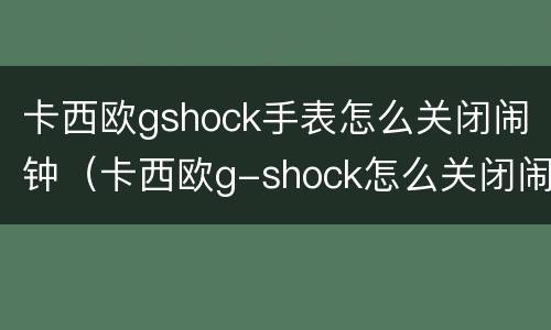 卡西欧gshock手表怎么关闭闹钟（卡西欧g-shock怎么关闭闹钟）