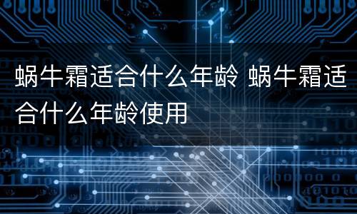 蜗牛霜适合什么年龄 蜗牛霜适合什么年龄使用