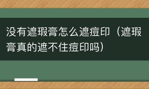 没有遮瑕膏怎么遮痘印（遮瑕膏真的遮不住痘印吗）