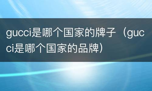gucci是哪个国家的牌子（gucci是哪个国家的品牌）
