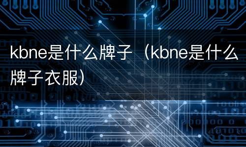 kbne是什么牌子（kbne是什么牌子衣服）