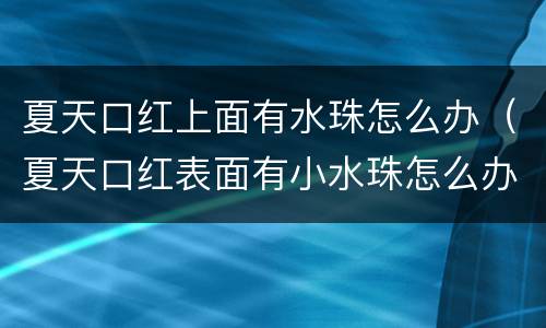 夏天口红上面有水珠怎么办（夏天口红表面有小水珠怎么办）
