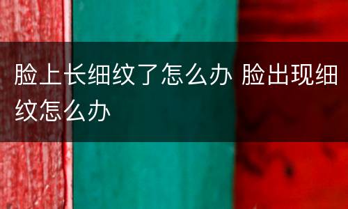 脸上长细纹了怎么办 脸出现细纹怎么办