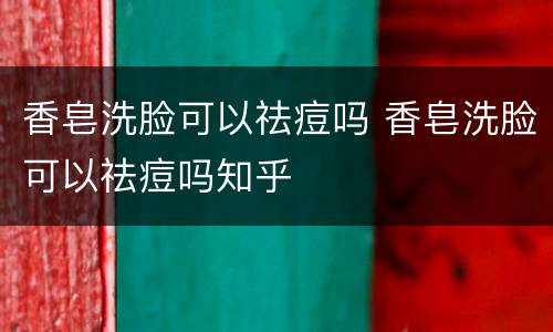 香皂洗脸可以祛痘吗 香皂洗脸可以祛痘吗知乎
