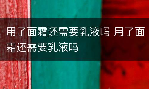 用了面霜还需要乳液吗 用了面霜还需要乳液吗