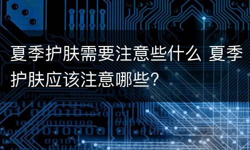 夏季护肤需要注意些什么 夏季护肤应该注意哪些?