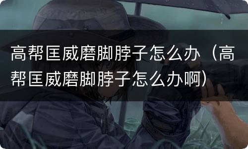 高帮匡威磨脚脖子怎么办（高帮匡威磨脚脖子怎么办啊）